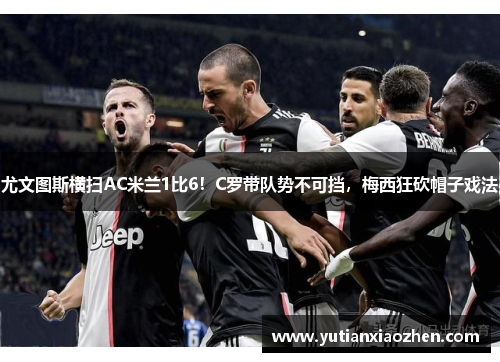 尤文图斯横扫AC米兰1比6！C罗带队势不可挡，梅西狂砍帽子戏法
