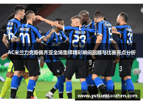 AC米兰力克斯佩齐亚全场集锦精彩瞬间回顾与比赛亮点分析