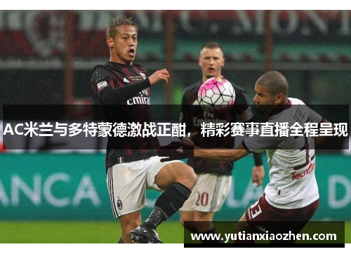 AC米兰与多特蒙德激战正酣，精彩赛事直播全程呈现