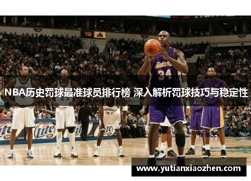 NBA历史罚球最准球员排行榜 深入解析罚球技巧与稳定性