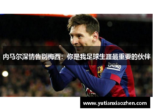 内马尔深情告别梅西：你是我足球生涯最重要的伙伴