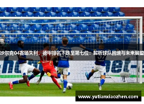 沙尔克04客场失利，德甲排名下跌至第七位：解析球队困境与未来展望