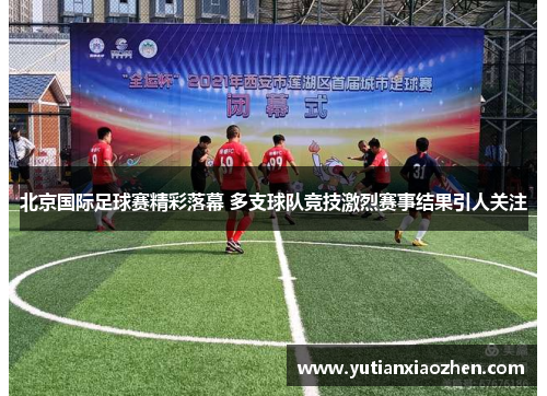 北京国际足球赛精彩落幕 多支球队竞技激烈赛事结果引人关注