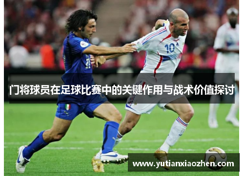 门将球员在足球比赛中的关键作用与战术价值探讨