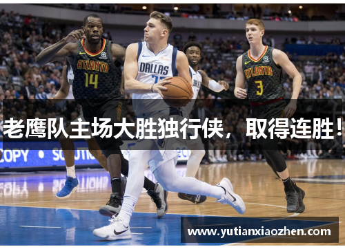 老鹰队主场大胜独行侠，取得连胜！