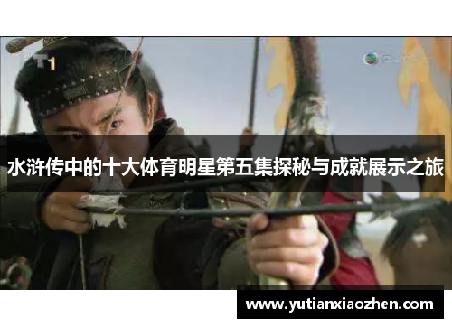 水浒传中的十大体育明星第五集探秘与成就展示之旅