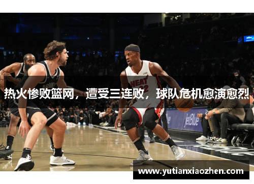 热火惨败篮网，遭受三连败，球队危机愈演愈烈