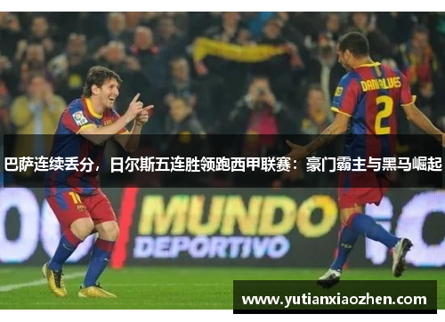 巴萨连续丢分，日尔斯五连胜领跑西甲联赛：豪门霸主与黑马崛起