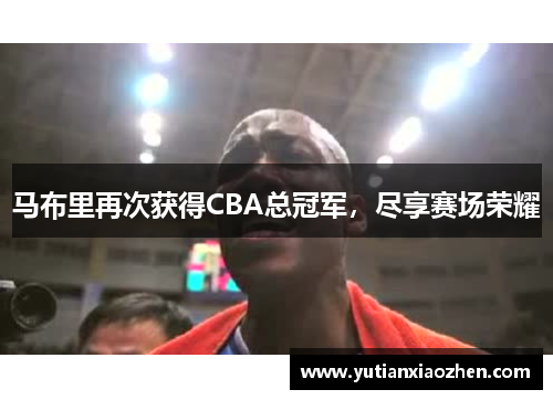 马布里再次获得CBA总冠军，尽享赛场荣耀