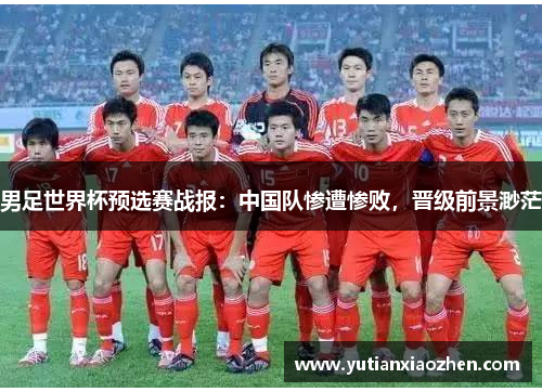 男足世界杯预选赛战报：中国队惨遭惨败，晋级前景渺茫