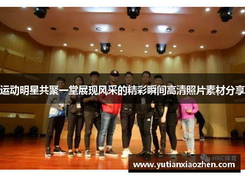 运动明星共聚一堂展现风采的精彩瞬间高清照片素材分享