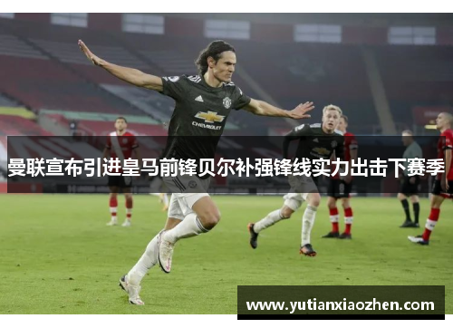 曼联宣布引进皇马前锋贝尔补强锋线实力出击下赛季