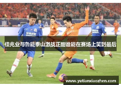 佳兆业与鲁能泰山激战正酣谁能在赛场上笑到最后