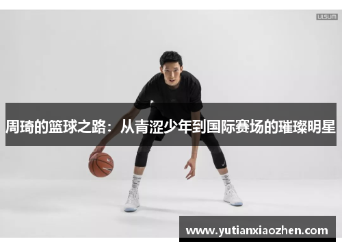 周琦的篮球之路：从青涩少年到国际赛场的璀璨明星