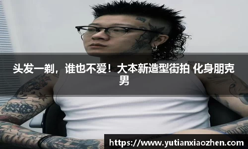 壹号大舞台头发一剃，谁也不爱！大本新造型街拍 化身朋克男